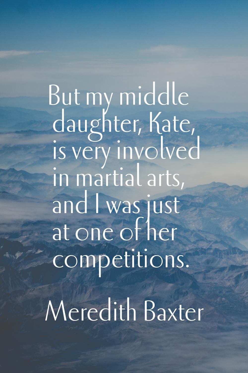 But my middle daughter, Kate, is very involved in martial arts, and I was just at one of her compet