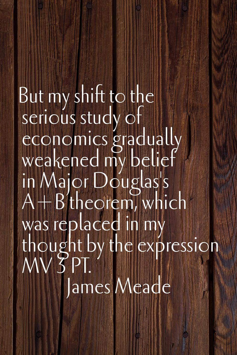 But my shift to the serious study of economics gradually weakened my belief in Major Douglas's A+B 