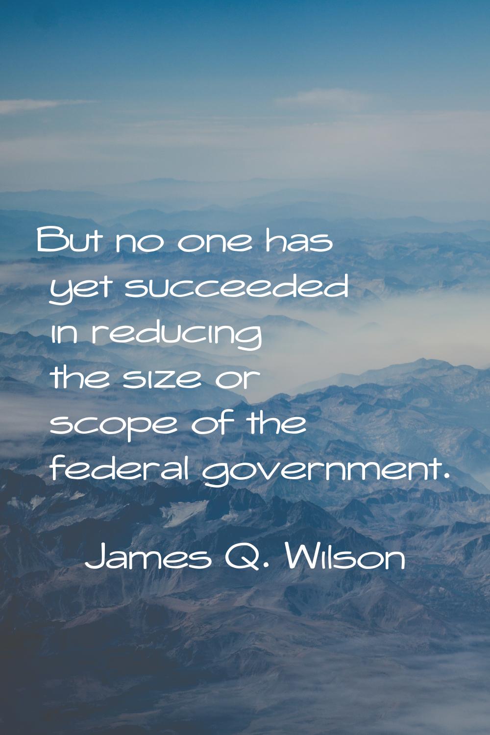 But no one has yet succeeded in reducing the size or scope of the federal government.