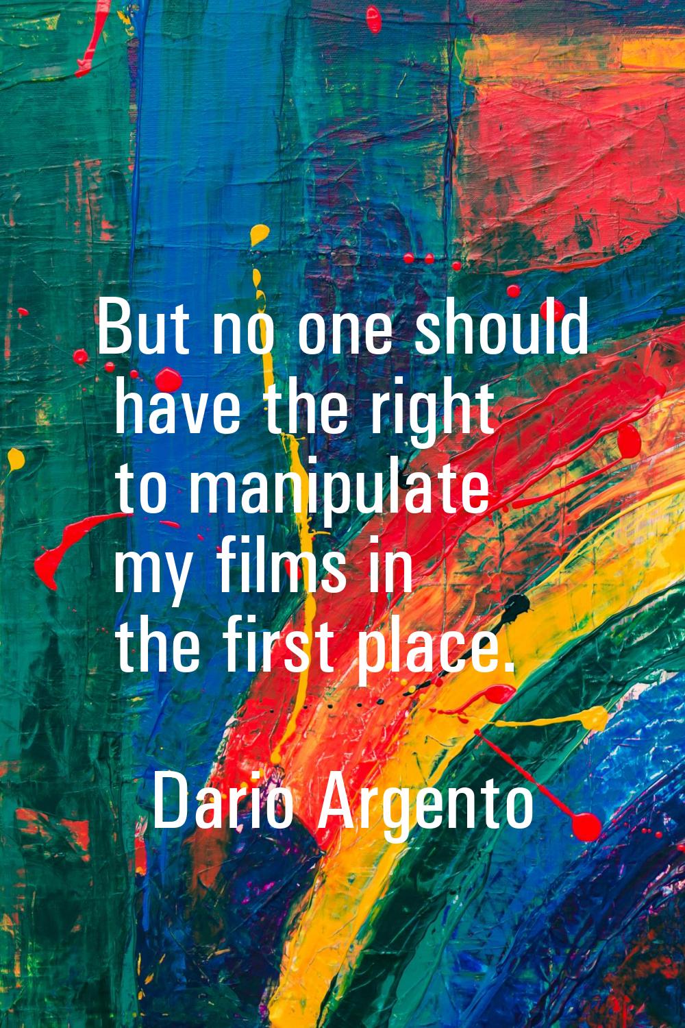 But no one should have the right to manipulate my films in the first place.
