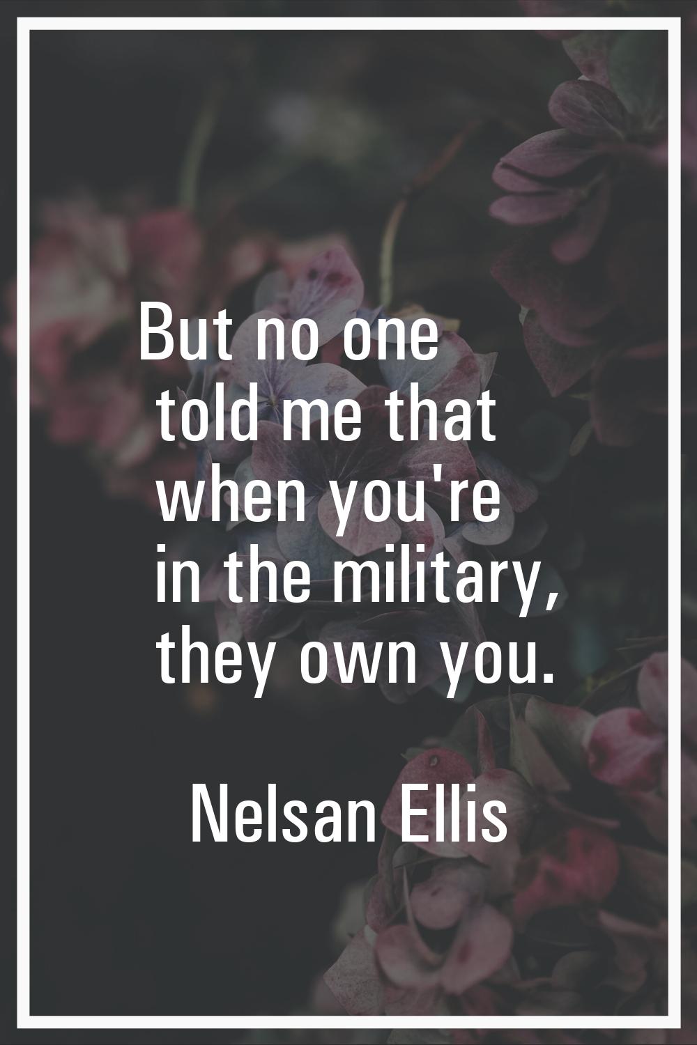 But no one told me that when you're in the military, they own you.