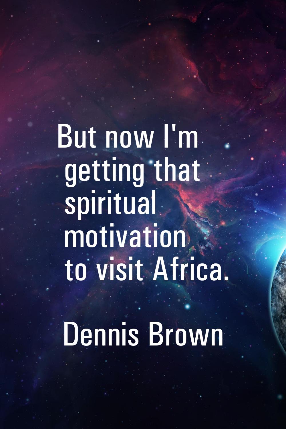 But now I'm getting that spiritual motivation to visit Africa.