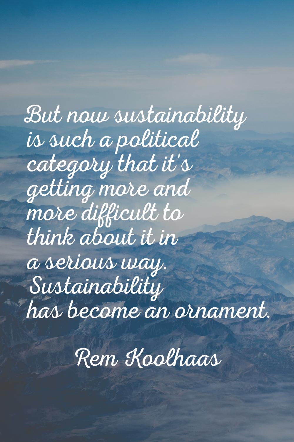 But now sustainability is such a political category that it's getting more and more difficult to th