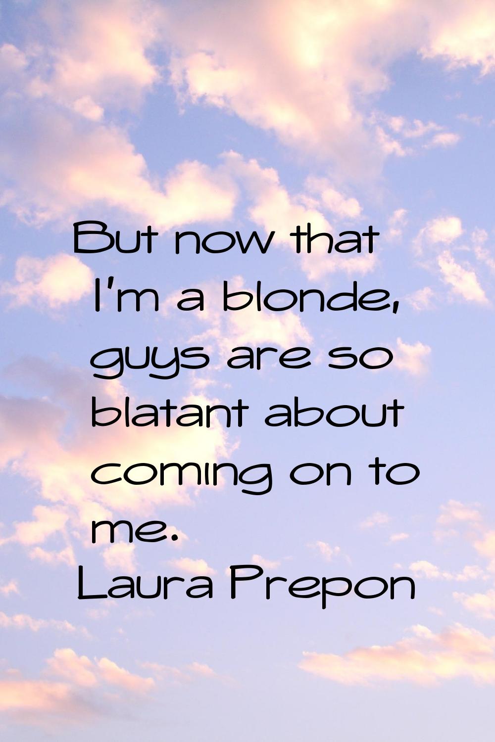 But now that I'm a blonde, guys are so blatant about coming on to me.