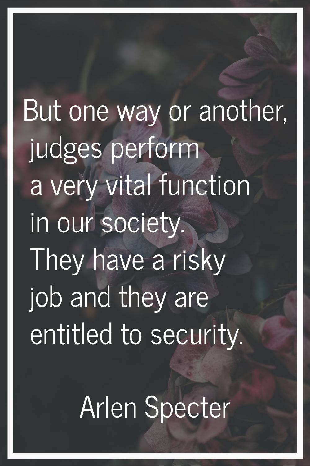 But one way or another, judges perform a very vital function in our society. They have a risky job 