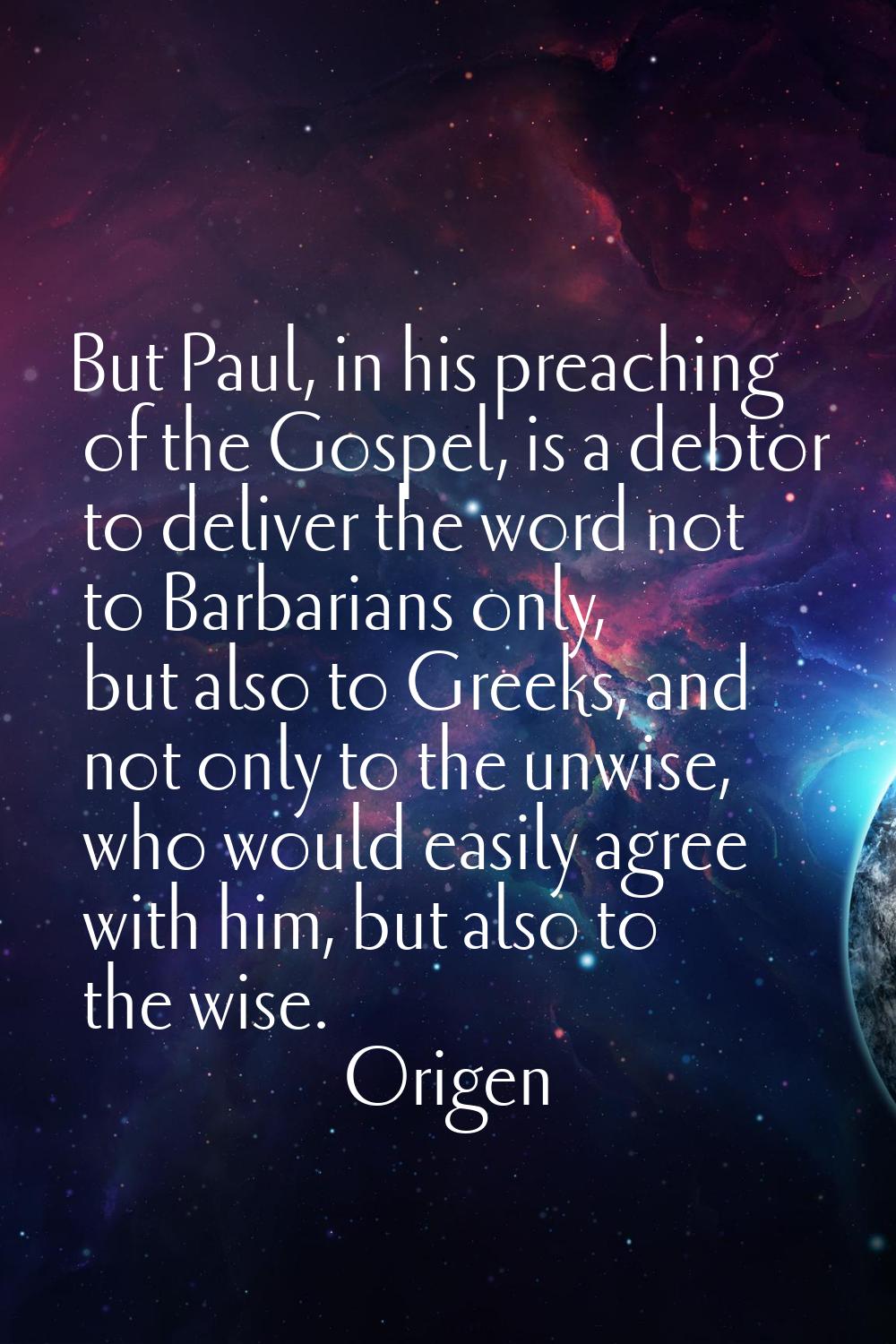 But Paul, in his preaching of the Gospel, is a debtor to deliver the word not to Barbarians only, b
