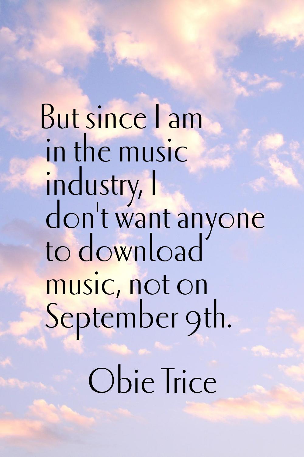 But since I am in the music industry, I don't want anyone to download music, not on September 9th.