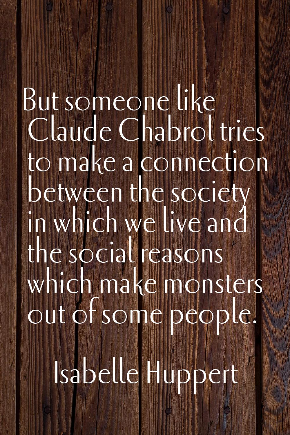But someone like Claude Chabrol tries to make a connection between the society in which we live and