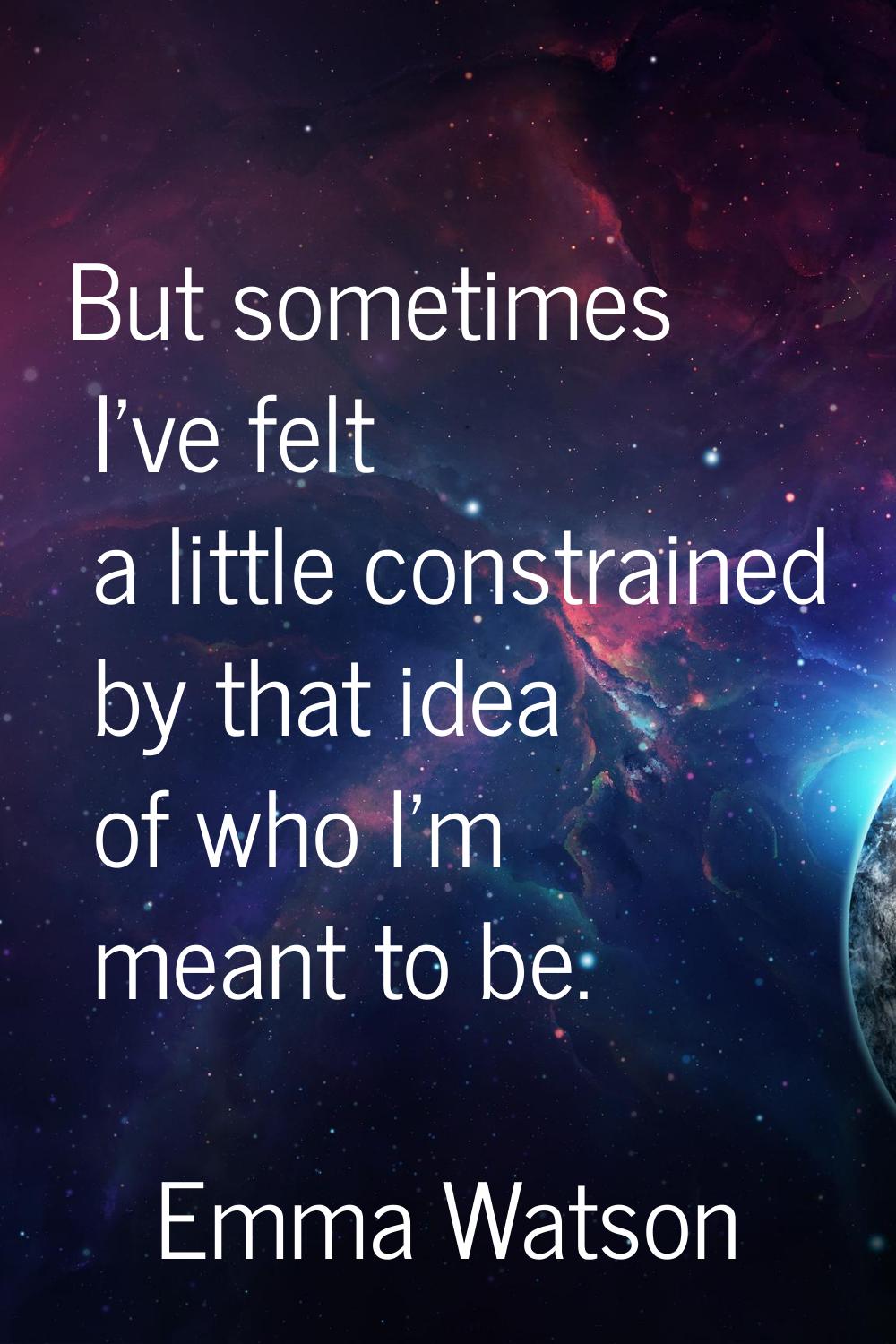 But sometimes I've felt a little constrained by that idea of who I'm meant to be.