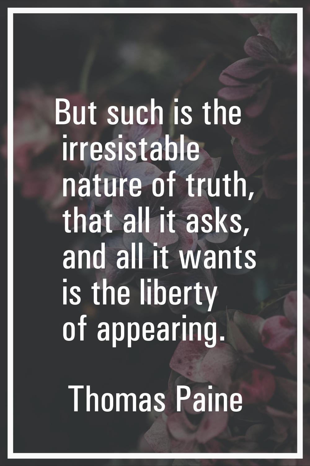But such is the irresistable nature of truth, that all it asks, and all it wants is the liberty of 