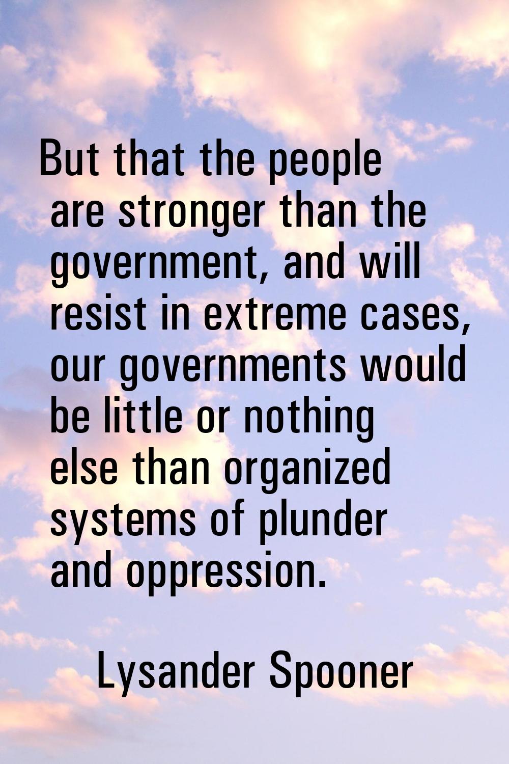 But that the people are stronger than the government, and will resist in extreme cases, our governm