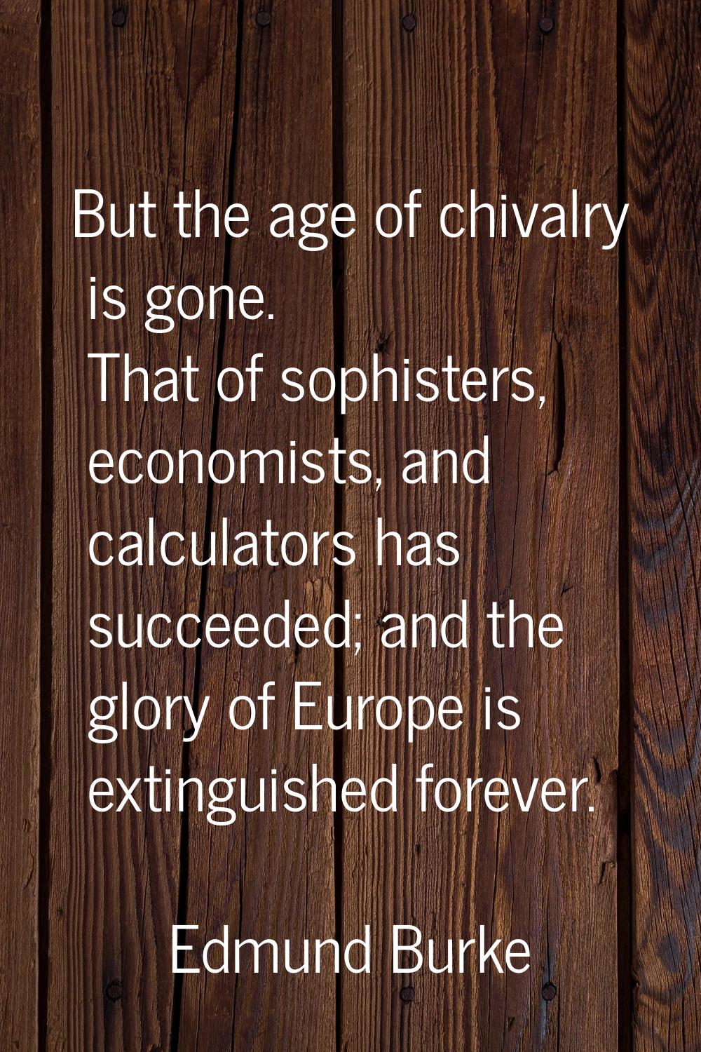But the age of chivalry is gone. That of sophisters, economists, and calculators has succeeded; and