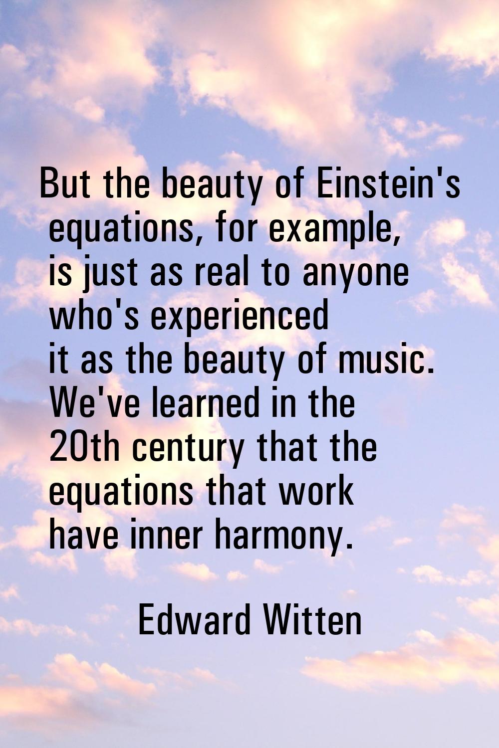 But the beauty of Einstein's equations, for example, is just as real to anyone who's experienced it