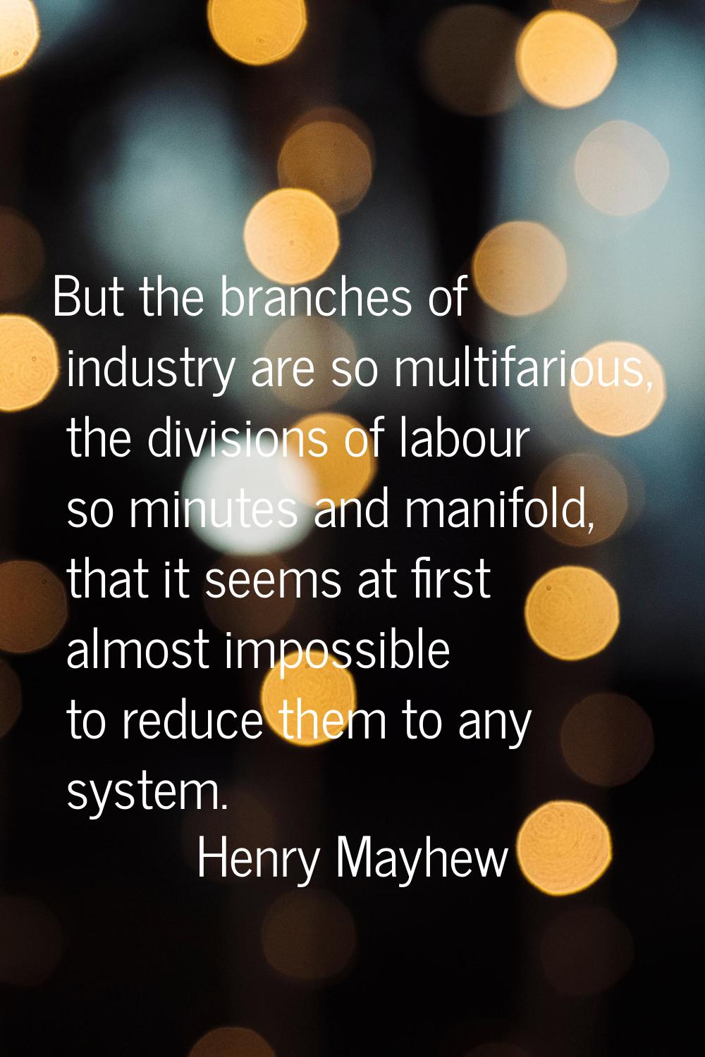 But the branches of industry are so multifarious, the divisions of labour so minutes and manifold, 