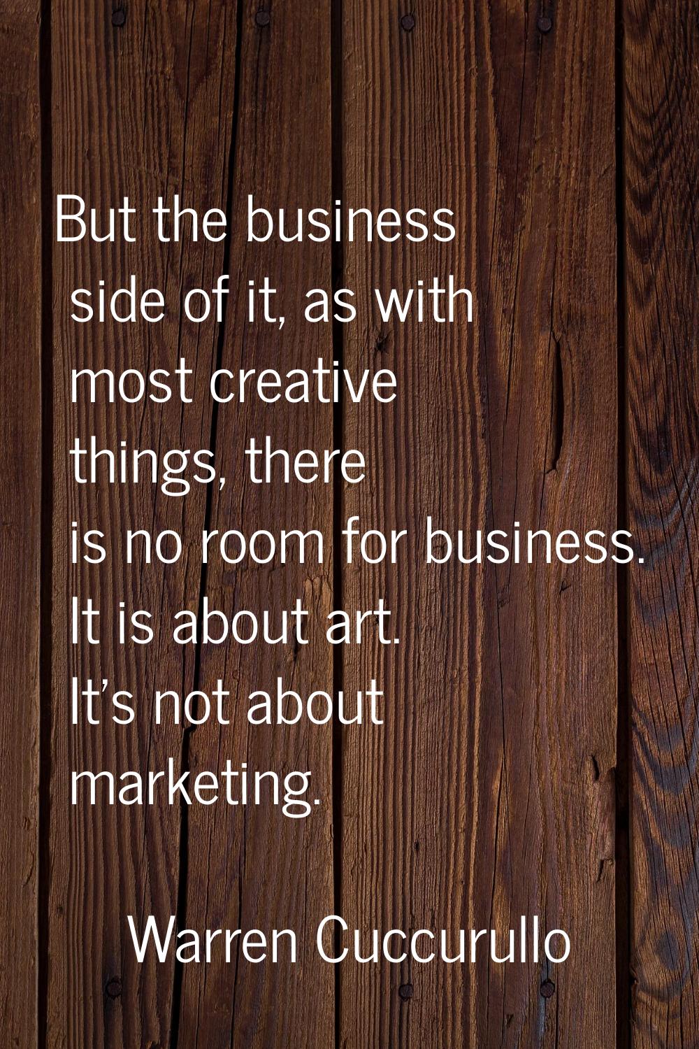 But the business side of it, as with most creative things, there is no room for business. It is abo