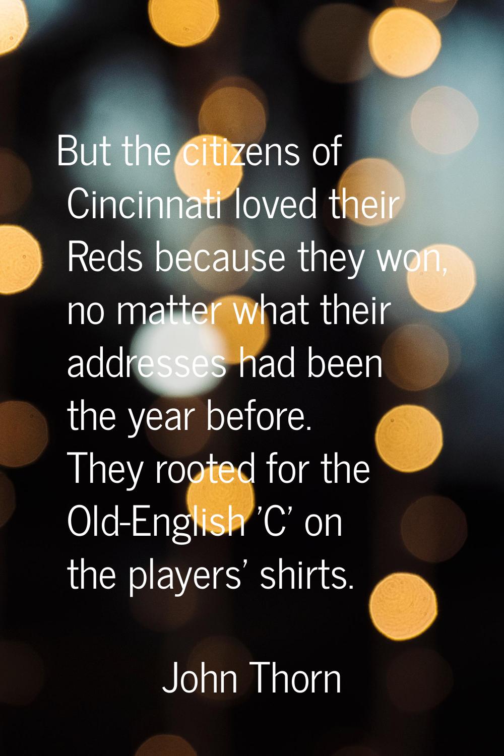 But the citizens of Cincinnati loved their Reds because they won, no matter what their addresses ha