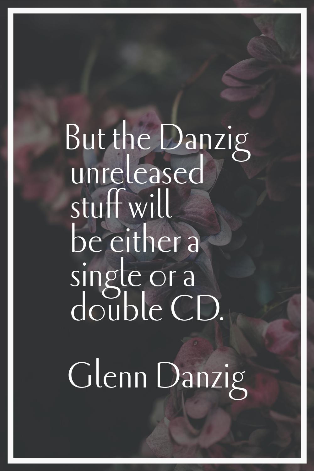 But the Danzig unreleased stuff will be either a single or a double CD.