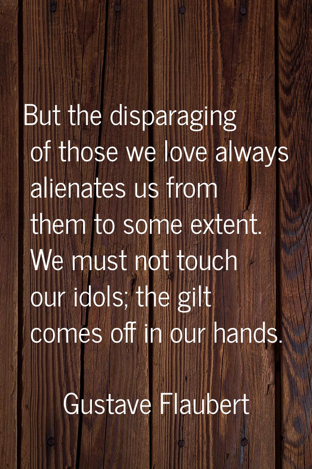 But the disparaging of those we love always alienates us from them to some extent. We must not touc