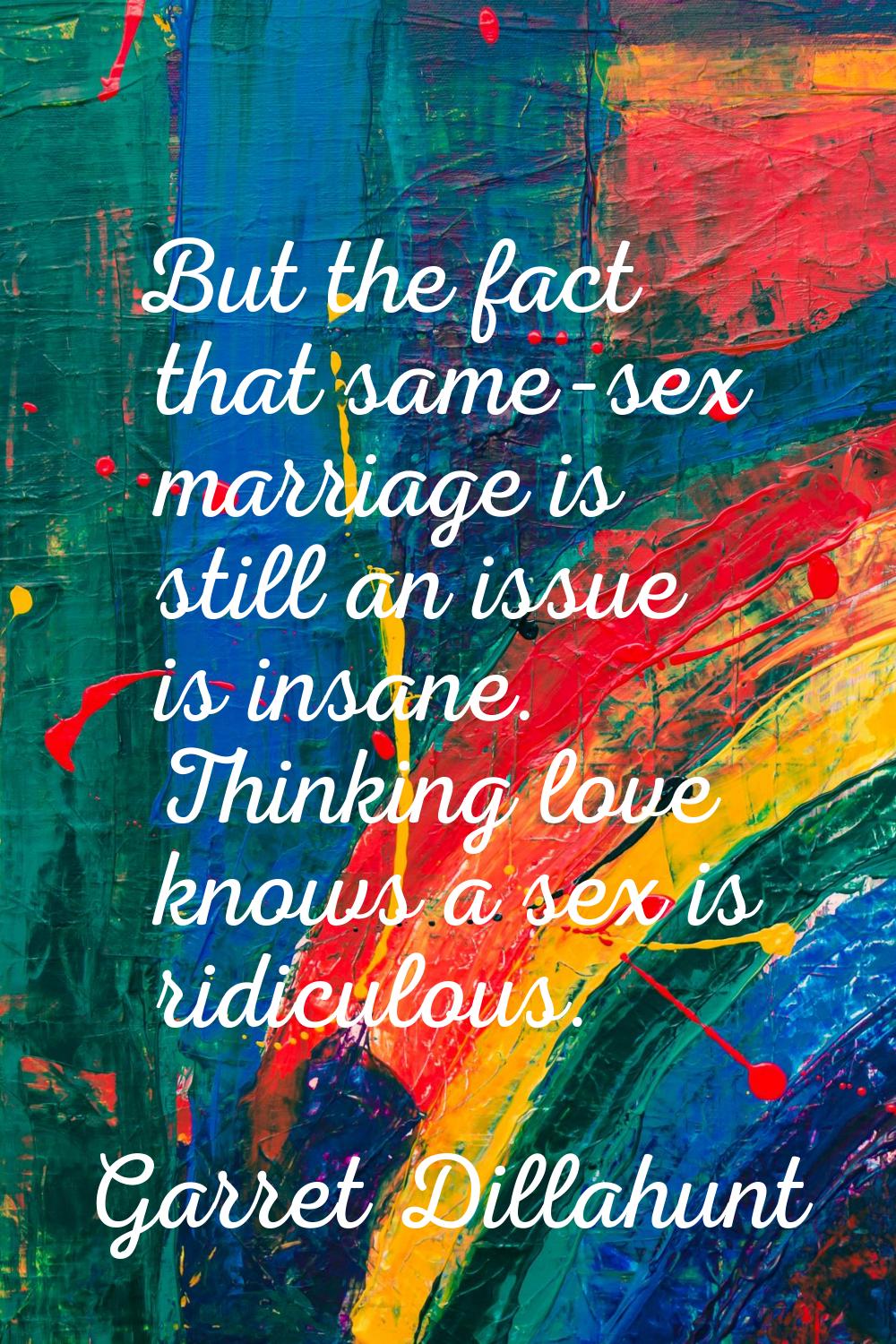 But the fact that same-sex marriage is still an issue is insane. Thinking love knows a sex is ridic