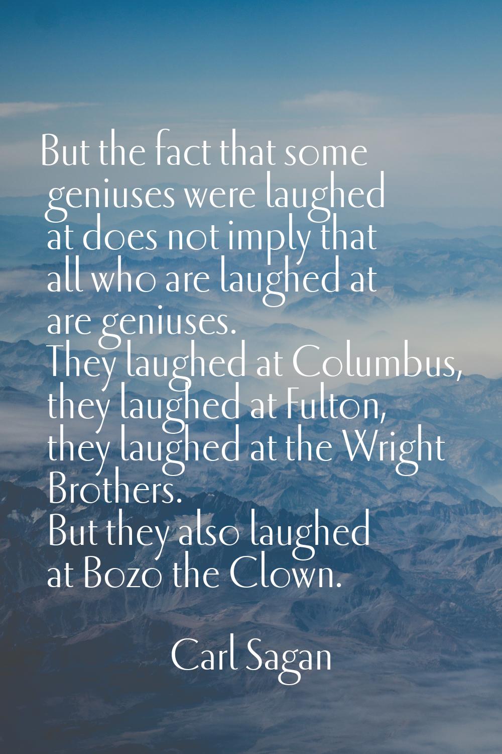 But the fact that some geniuses were laughed at does not imply that all who are laughed at are geni
