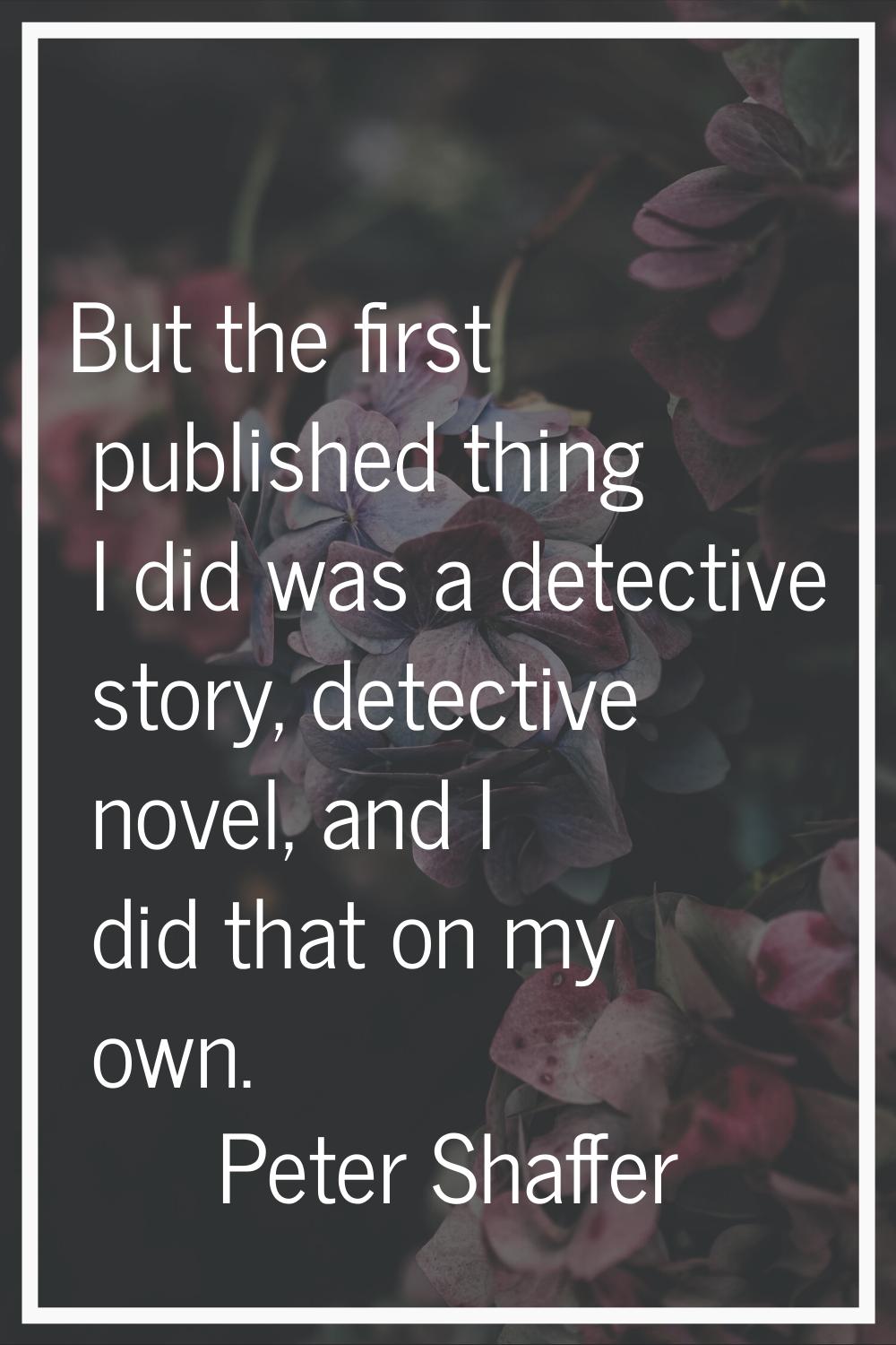 But the first published thing I did was a detective story, detective novel, and I did that on my ow