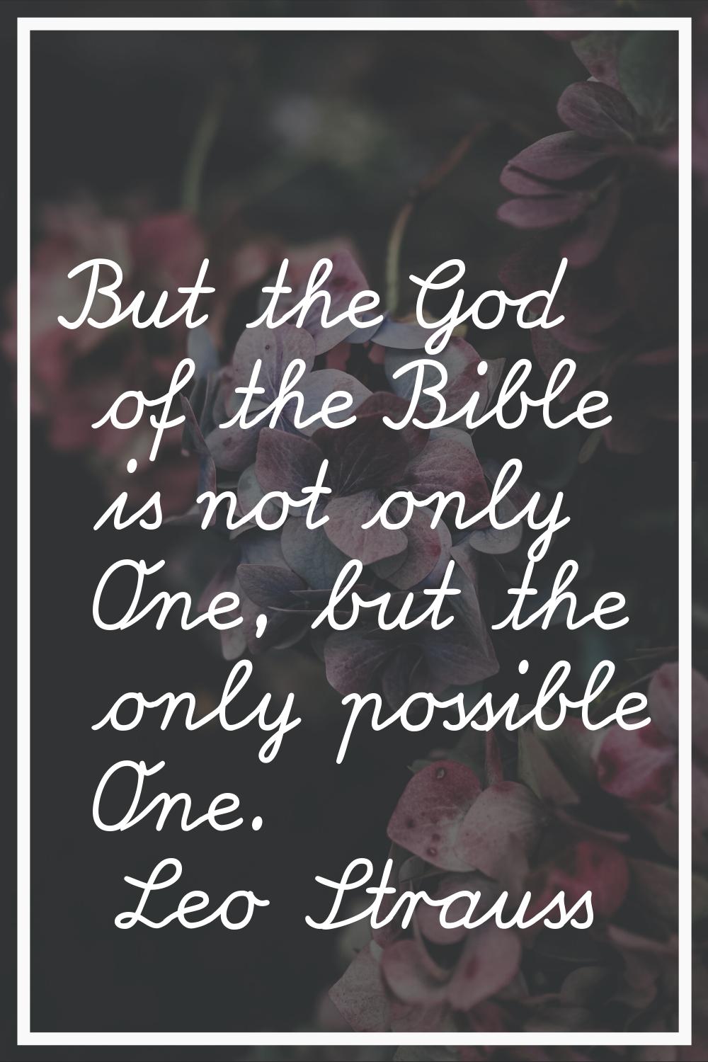 But the God of the Bible is not only One, but the only possible One.