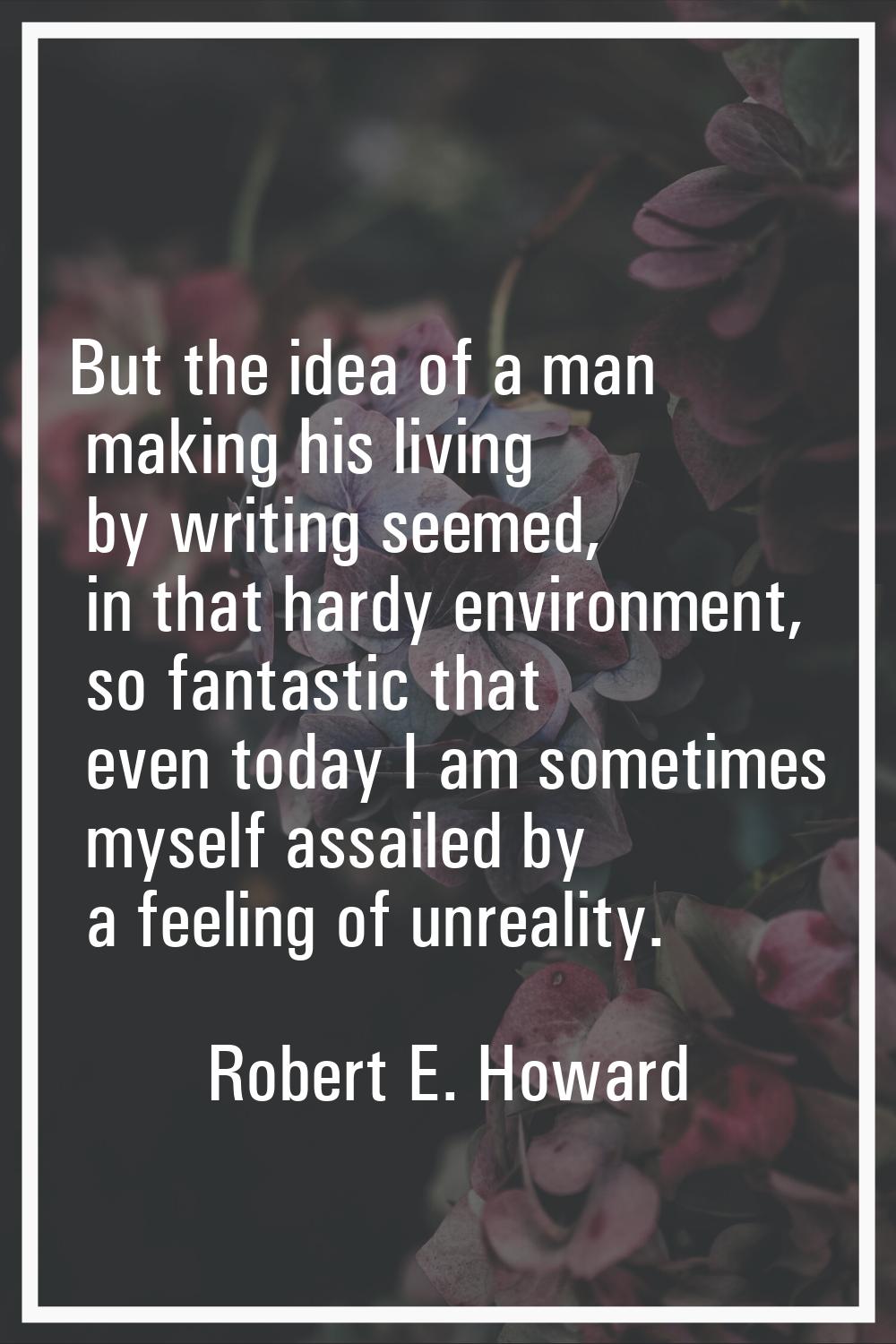But the idea of a man making his living by writing seemed, in that hardy environment, so fantastic 