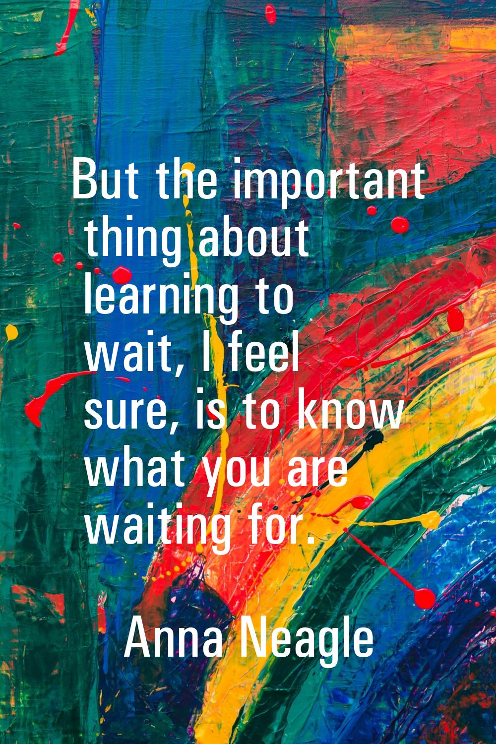But the important thing about learning to wait, I feel sure, is to know what you are waiting for.