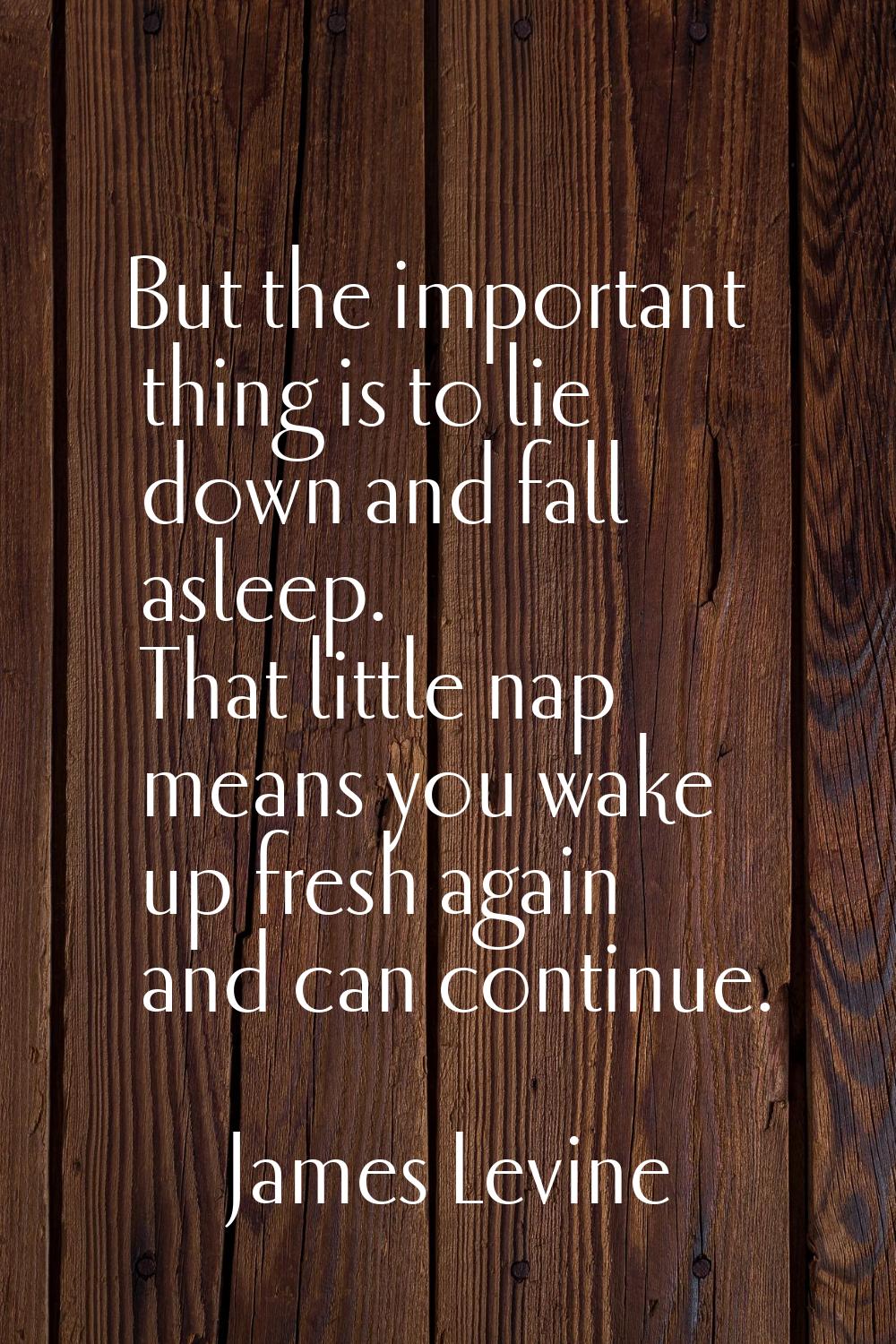 But the important thing is to lie down and fall asleep. That little nap means you wake up fresh aga