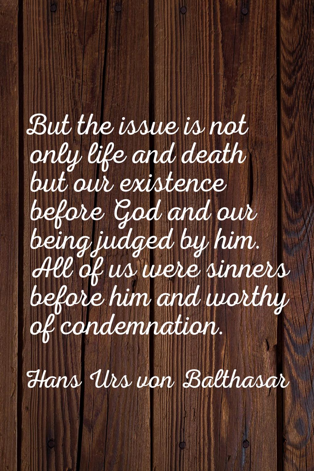 But the issue is not only life and death but our existence before God and our being judged by him. 