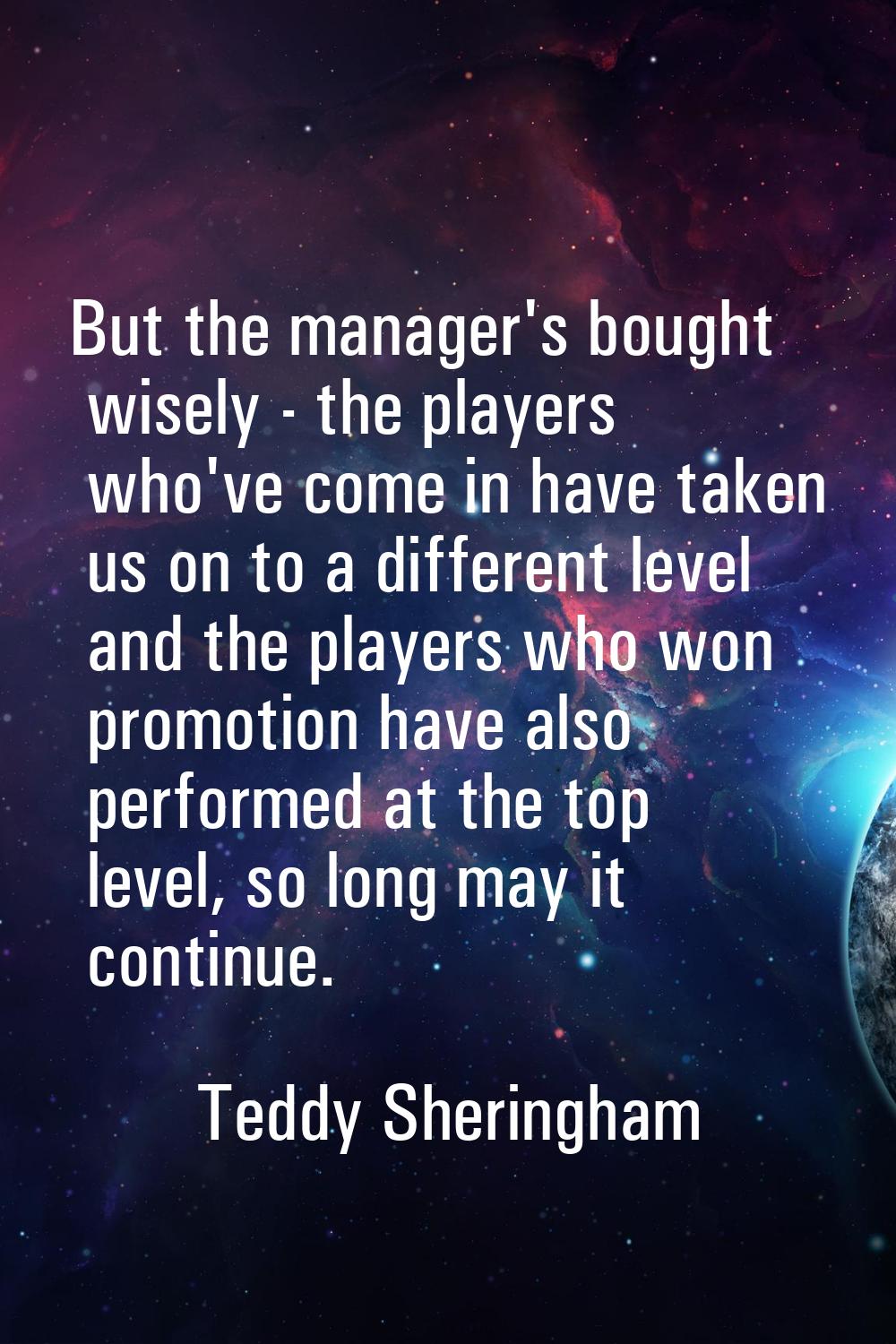 But the manager's bought wisely - the players who've come in have taken us on to a different level 