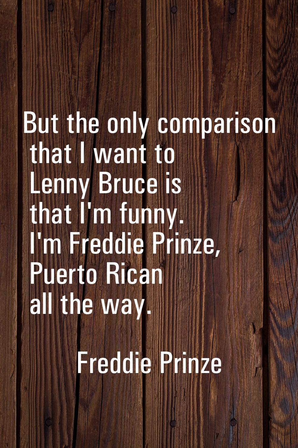 But the only comparison that I want to Lenny Bruce is that I'm funny. I'm Freddie Prinze, Puerto Ri
