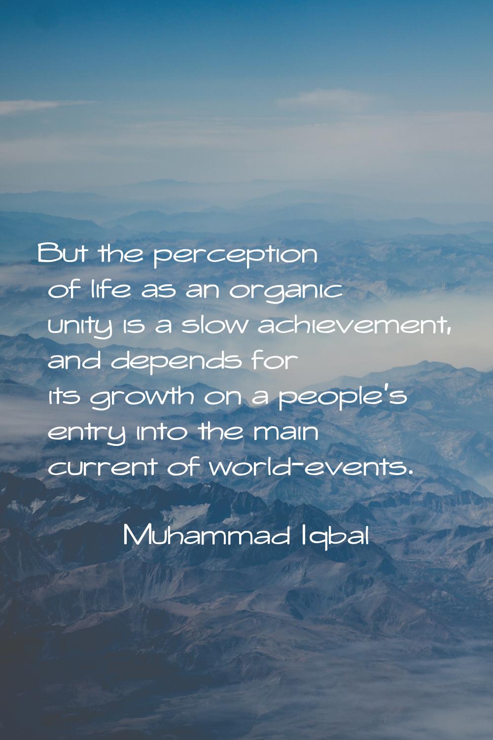 But the perception of life as an organic unity is a slow achievement, and depends for its growth on