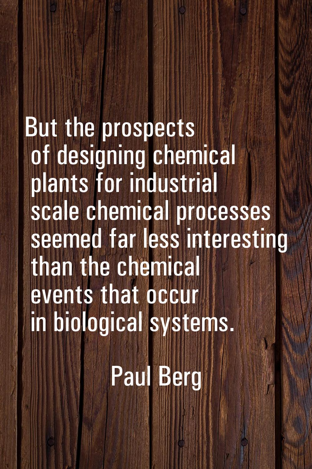 But the prospects of designing chemical plants for industrial scale chemical processes seemed far l