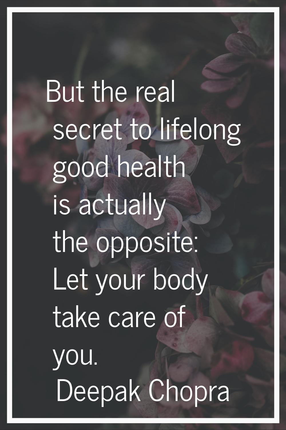 But the real secret to lifelong good health is actually the opposite: Let your body take care of yo