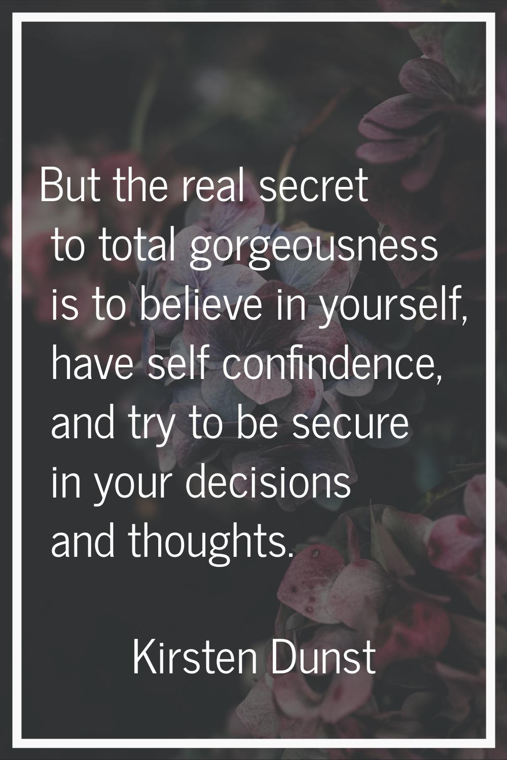 But the real secret to total gorgeousness is to believe in yourself, have self confindence, and try