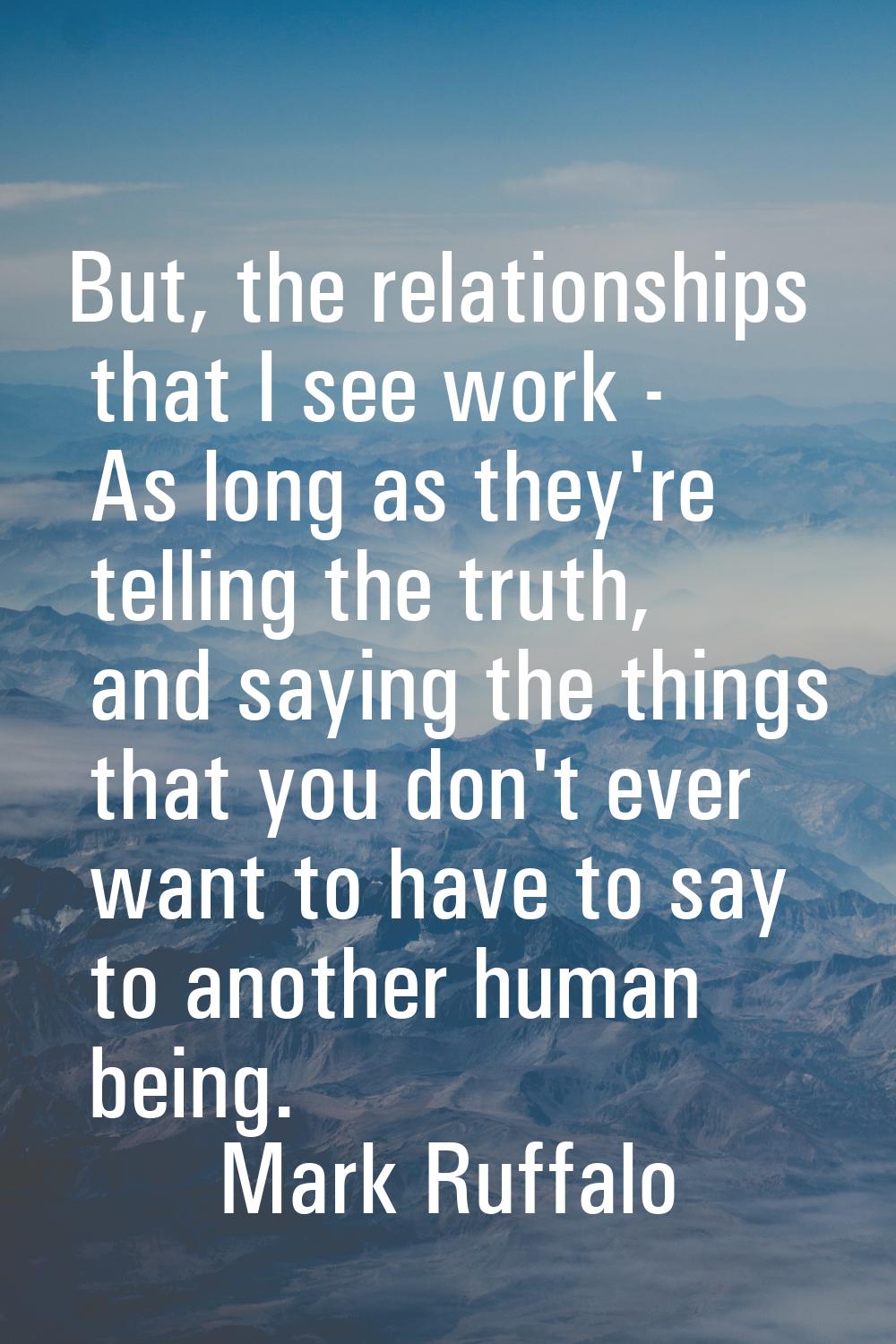But, the relationships that I see work - As long as they're telling the truth, and saying the thing