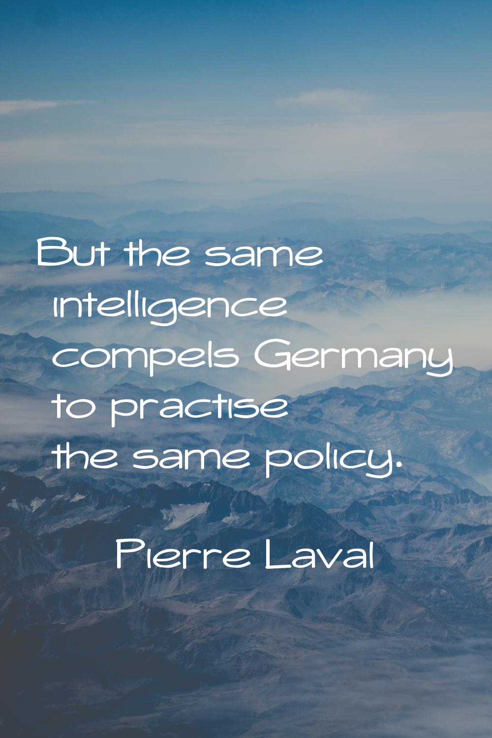 But the same intelligence compels Germany to practise the same policy.