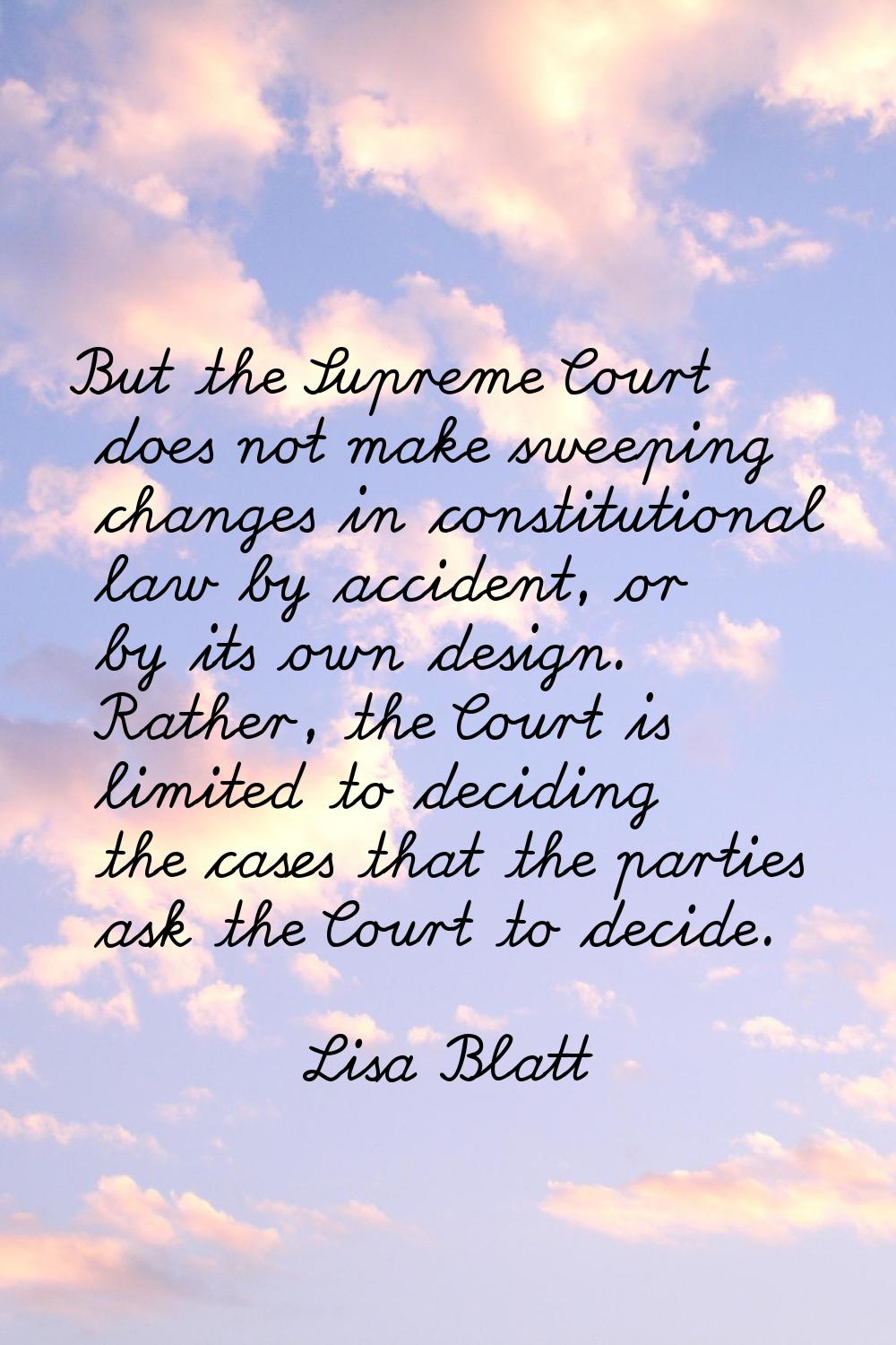 But the Supreme Court does not make sweeping changes in constitutional law by accident, or by its o