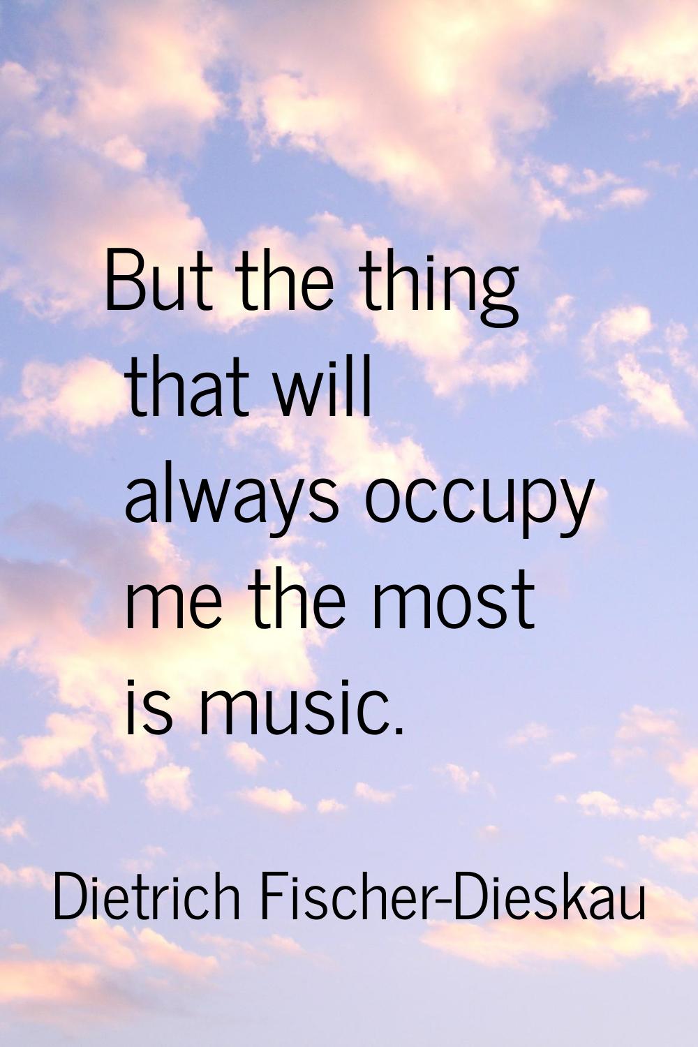 But the thing that will always occupy me the most is music.