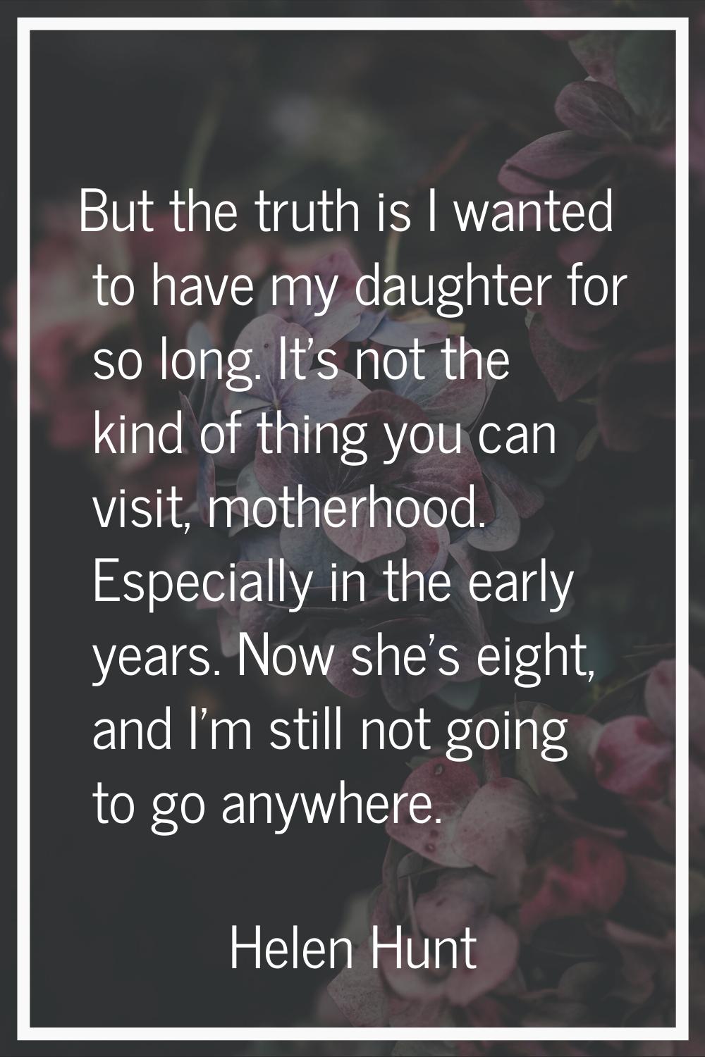 But the truth is I wanted to have my daughter for so long. It's not the kind of thing you can visit