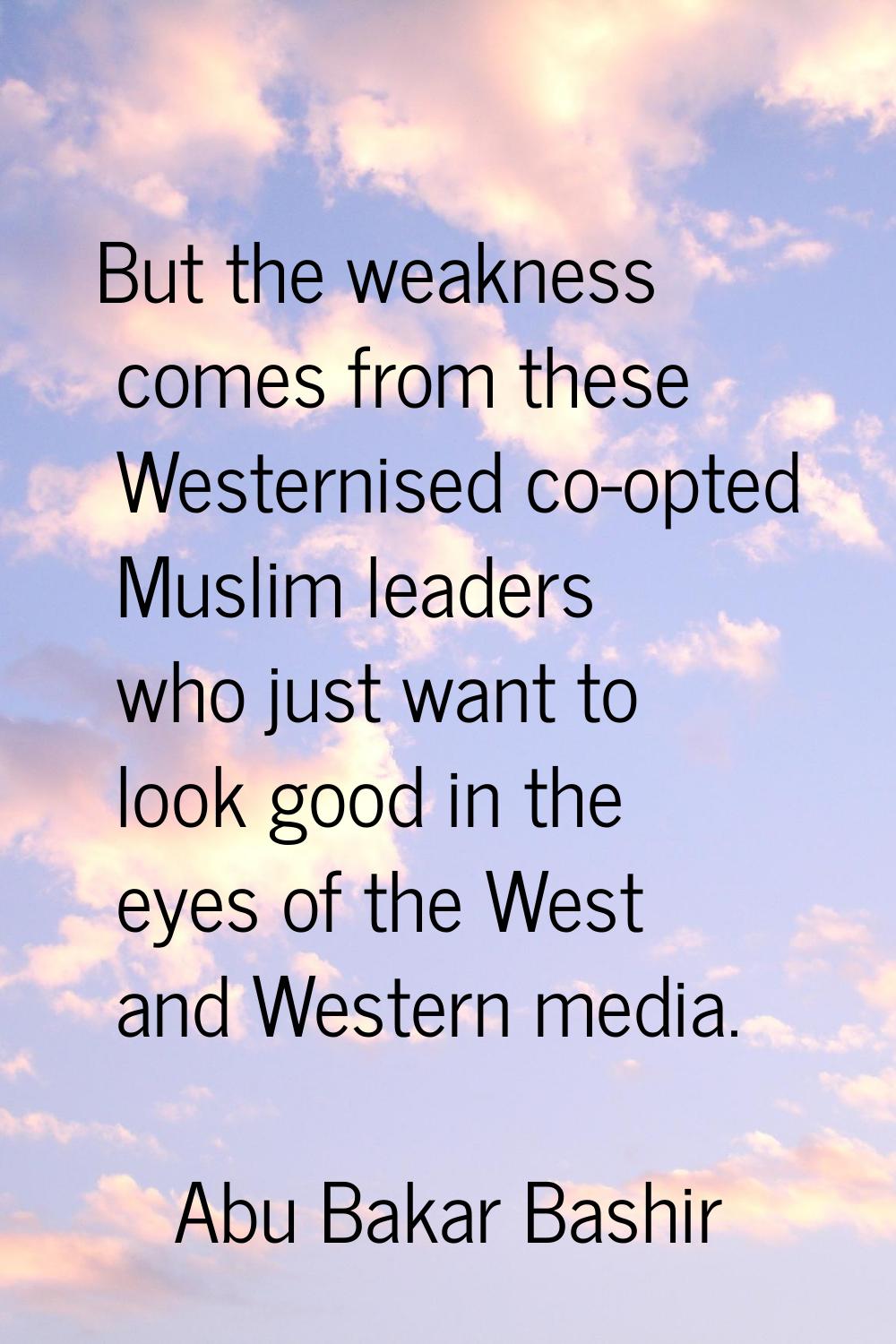 But the weakness comes from these Westernised co-opted Muslim leaders who just want to look good in