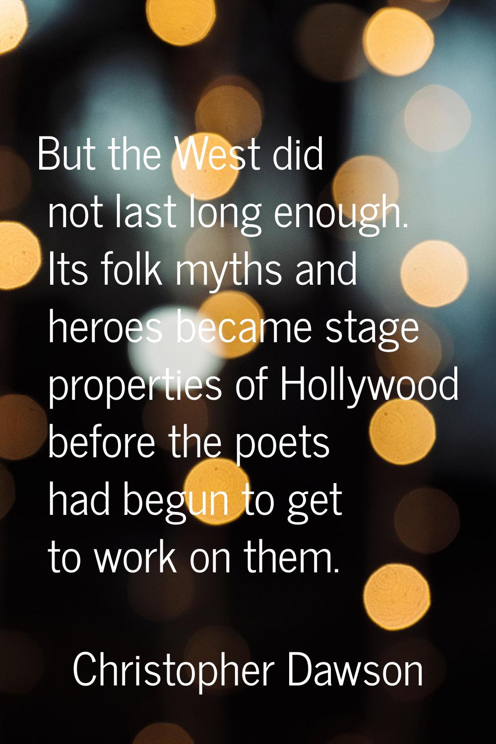 But the West did not last long enough. Its folk myths and heroes became stage properties of Hollywo