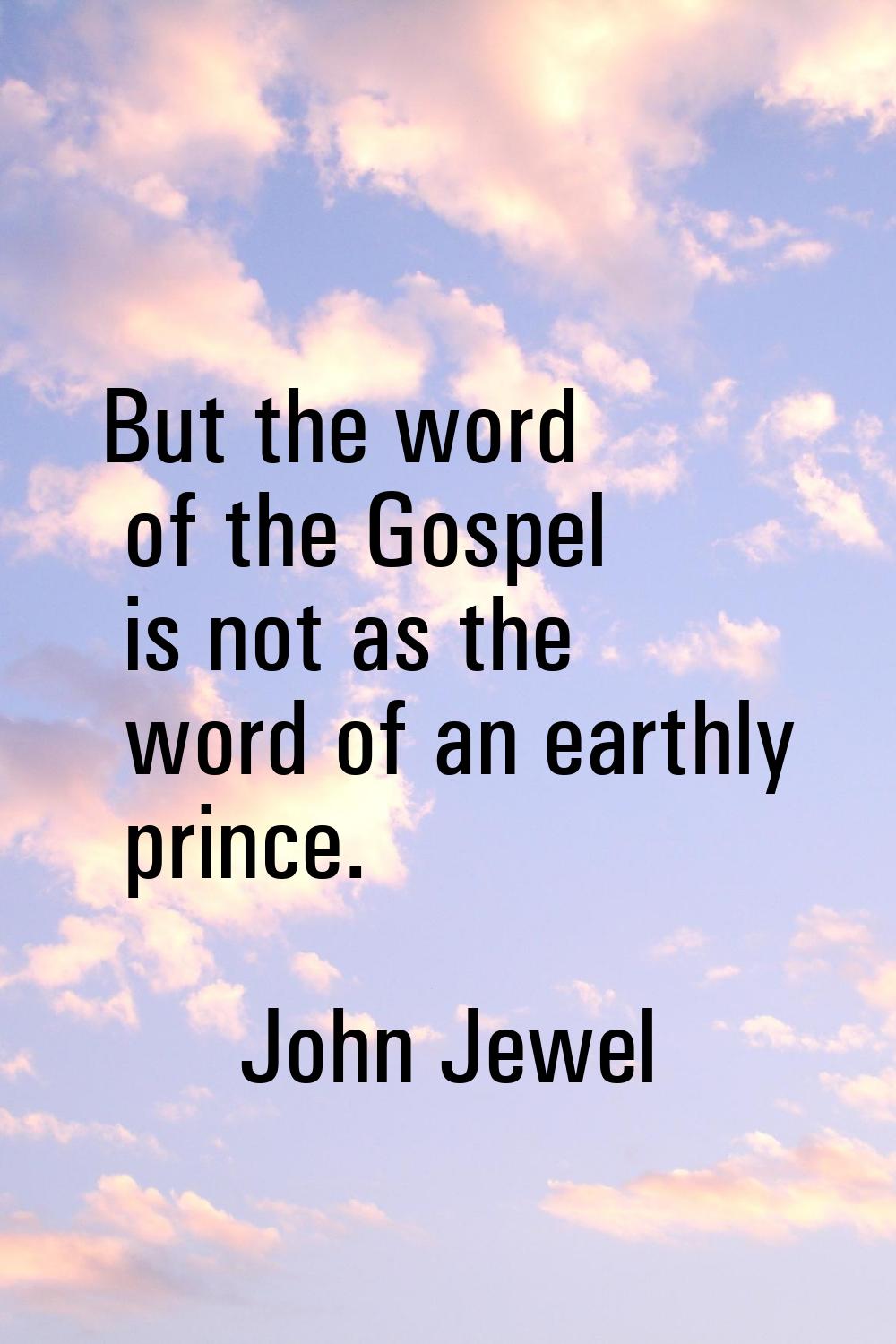 But the word of the Gospel is not as the word of an earthly prince.