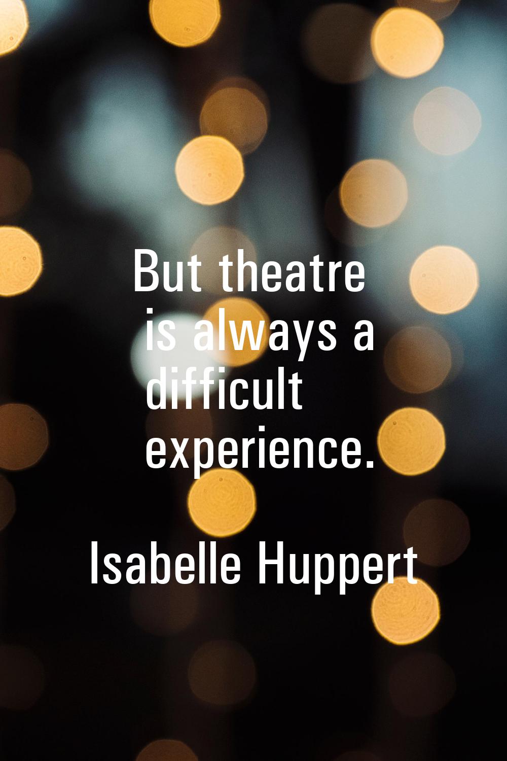 But theatre is always a difficult experience.