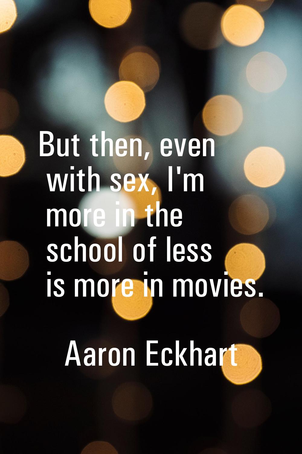 But then, even with sex, I'm more in the school of less is more in movies.