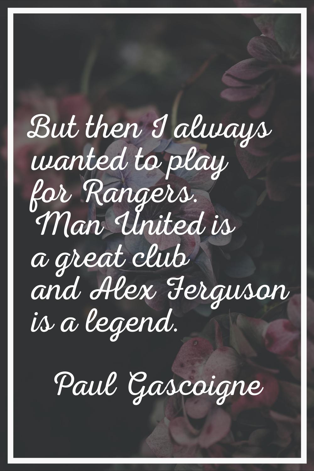 But then I always wanted to play for Rangers. Man United is a great club and Alex Ferguson is a leg