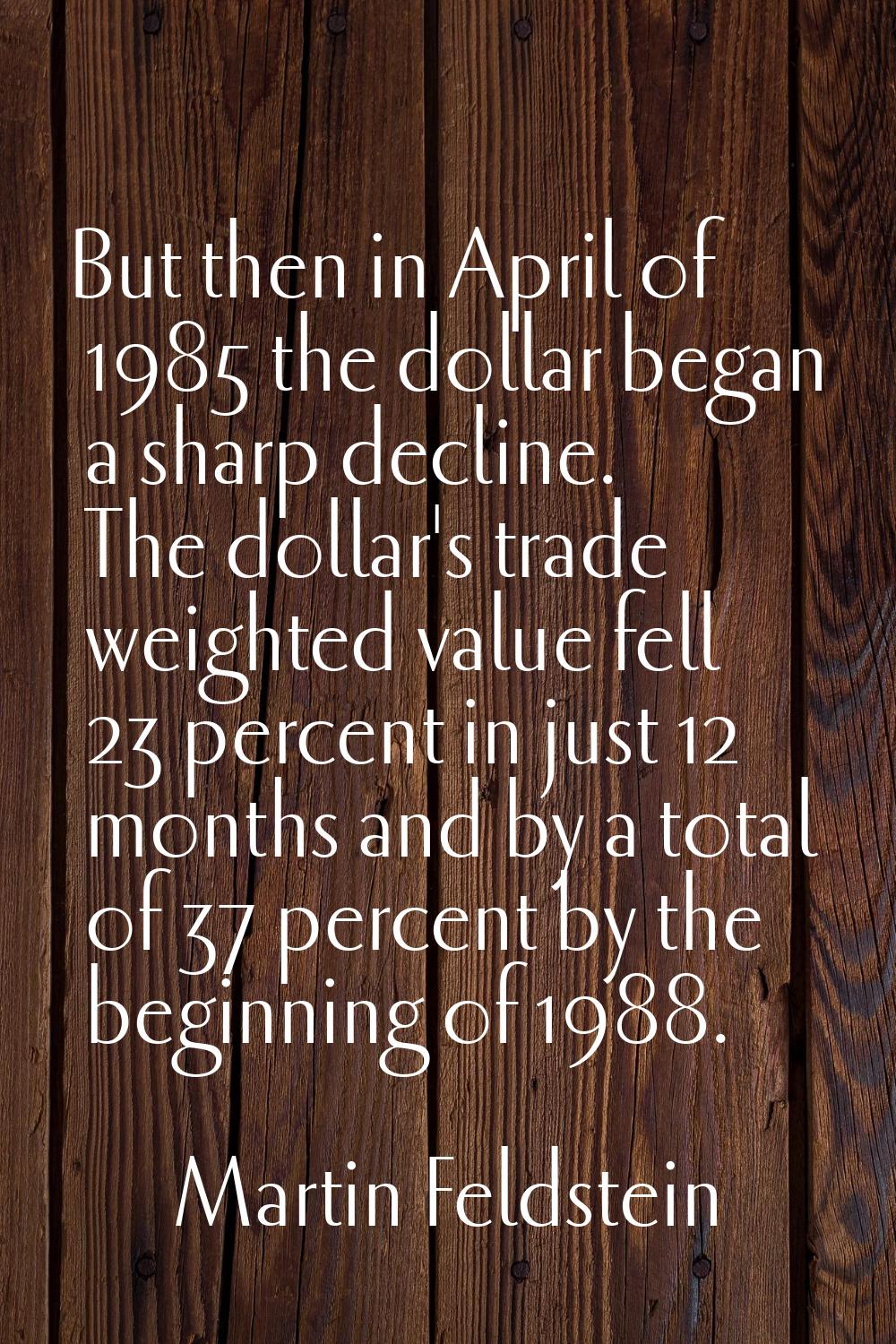 But then in April of 1985 the dollar began a sharp decline. The dollar's trade weighted value fell 