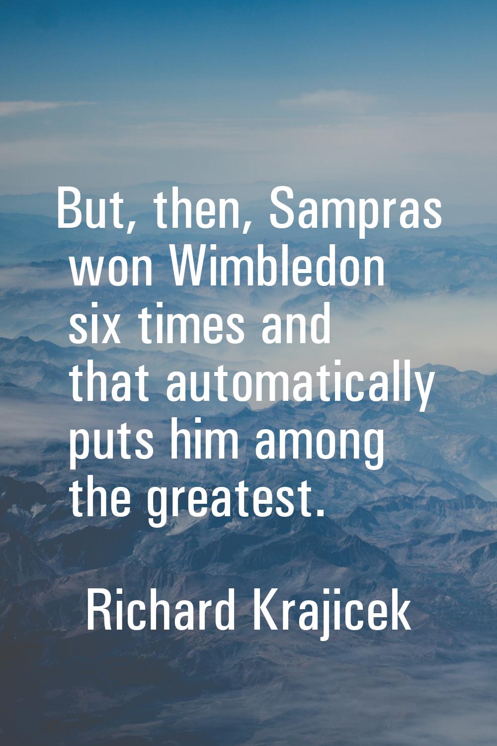 But, then, Sampras won Wimbledon six times and that automatically puts him among the greatest.