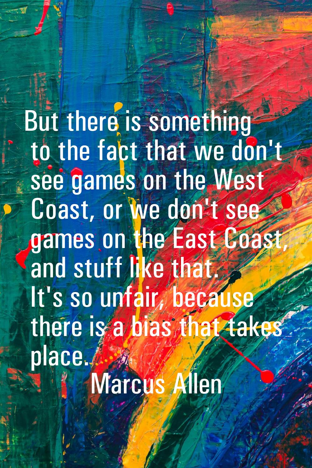 But there is something to the fact that we don't see games on the West Coast, or we don't see games